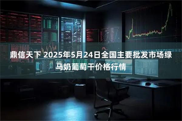 鼎信天下 2025年5月24日全国主要批发市场绿马奶葡萄干价格行情