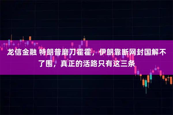 龙信金融 特朗普磨刀霍霍，伊朗靠断网封国解不了围，真正的活路只有这三条