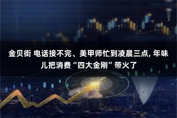 金贝街 电话接不完、美甲师忙到凌晨三点, 年味儿把消费“四大金刚”带火了
