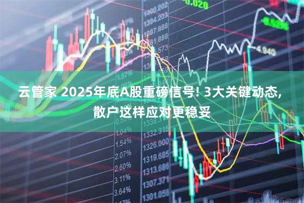 云管家 2025年底A股重磅信号! 3大关键动态, 散户这样应对更稳妥