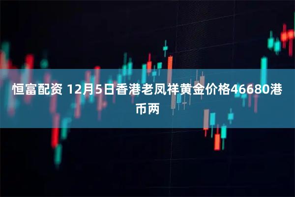 恒富配资 12月5日香港老凤祥黄金价格46680港币两