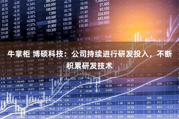 牛掌柜 博硕科技：公司持续进行研发投入，不断积累研发技术