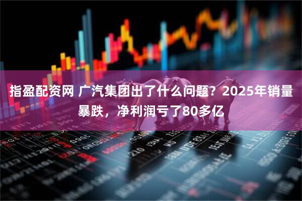 指盈配资网 广汽集团出了什么问题？2025年销量暴跌，净利润亏了80多亿