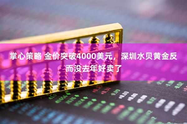 掌心策略 金价突破4000美元，深圳水贝黄金反而没去年好卖了